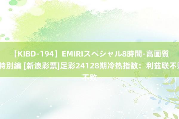 【KIBD-194】EMIRIスペシャル8時間-高画質-特別編 [新浪彩票]足彩24128期冷热指数：利兹联不败