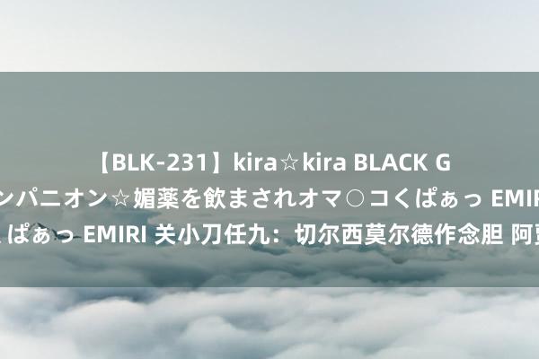 【BLK-231】kira☆kira BLACK GAL 黒ギャル中出し温泉コンパニオン☆媚薬を飲まされオマ○コくぱぁっ EMIRI 关小刀任九：切尔西莫尔德作念胆 阿贾克斯防冷