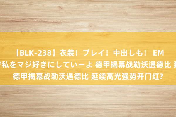 【BLK-238】衣装！プレイ！中出しも！ EMIRIのつぶやき指令で私をマジ好きにしていーよ 德甲揭幕战勒沃遇德比 延续高光强势开门红?