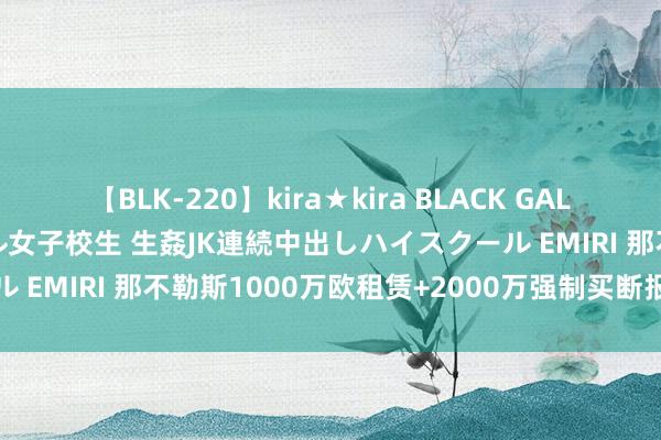 【BLK-220】kira★kira BLACK GAL 留年5年目のお姉黒ギャル女子校生 生姦JK連続中出しハイスクール EMIRI 那不勒斯1000万欧租赁+2000万强制买断报价卢卡库