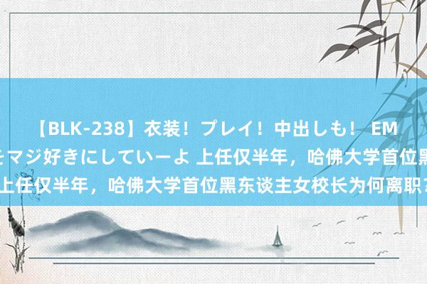 【BLK-238】衣装！プレイ！中出しも！ EMIRIのつぶやき指令で私をマジ好きにしていーよ 上任仅半年，哈佛大学首位黑东谈主女校长为何离职？