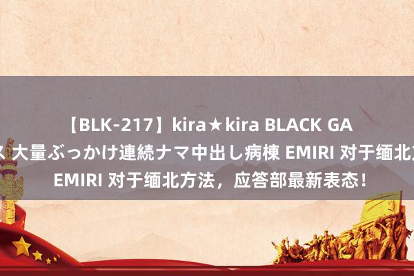 【BLK-217】kira★kira BLACK GAL黒ギャルご奉仕ナース 大量ぶっかけ連続ナマ中出し病棟 EMIRI 对于缅北方法，应答部最新表态！