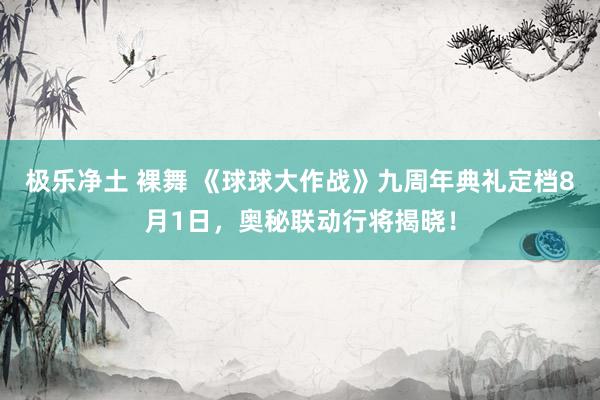 极乐净土 裸舞 《球球大作战》九周年典礼定档8月1日，奥秘联动行将揭晓！