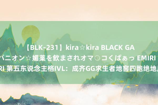 【BLK-231】kira☆kira BLACK GAL 黒ギャル中出し温泉コンパニオン☆媚薬を飲まされオマ○コくぱぁっ EMIRI 第五东说念主格IVL：成齐GG求生者地窖四跑绝地反击，见效降服YS！