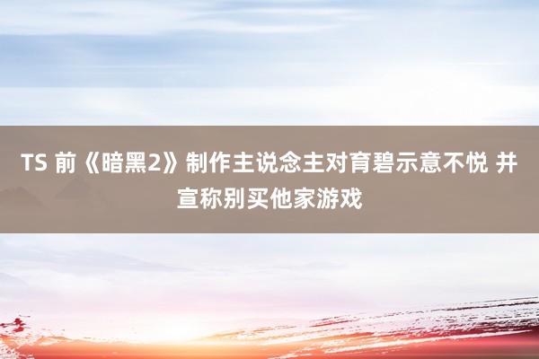 TS 前《暗黑2》制作主说念主对育碧示意不悦 并宣称别买他家游戏