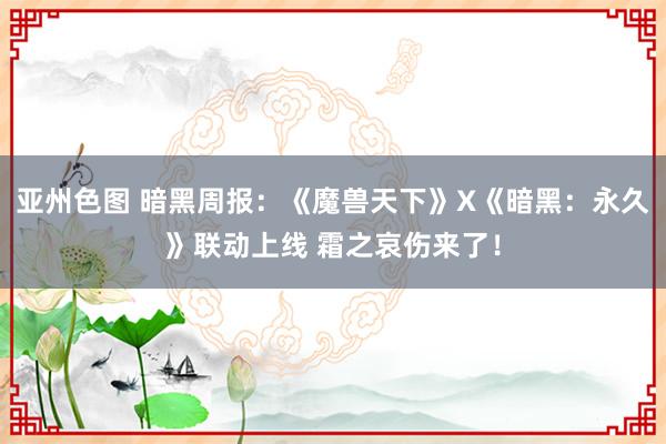 亚州色图 暗黑周报：《魔兽天下》X《暗黑：永久》联动上线 霜之哀伤来了！