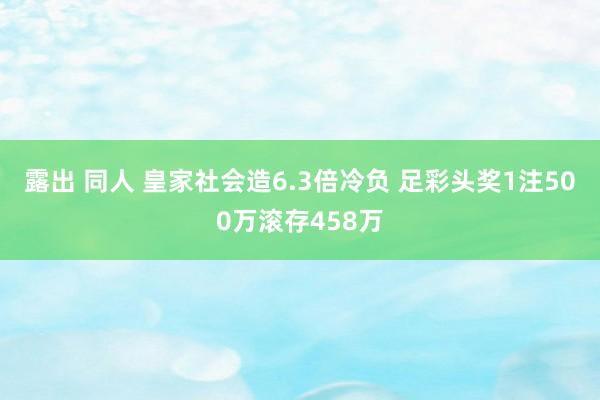 露出 同人 皇家社会造6.3倍冷负 足彩头奖1注500万滚存458万