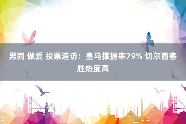 男同 做爱 投票造访：皇马撑握率79% 切尔西客胜热度高