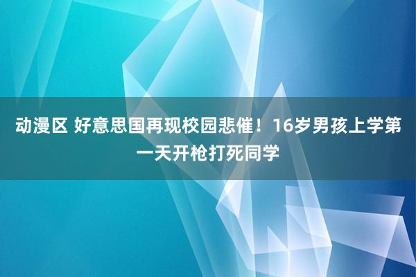 动漫区 好意思国再现校园悲催！16岁男孩上学第一天开枪打死同学