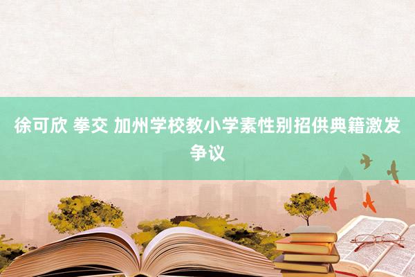 徐可欣 拳交 加州学校教小学素性别招供典籍激发争议