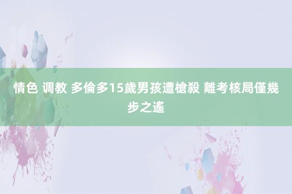 情色 调教 多倫多15歲男孩遭槍殺 離考核局僅幾步之遙