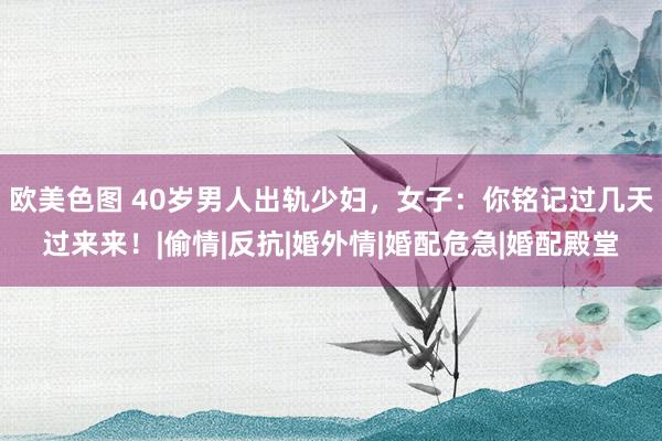 欧美色图 40岁男人出轨少妇，女子：你铭记过几天过来来！|偷情|反抗|婚外情|婚配危急|婚配殿堂