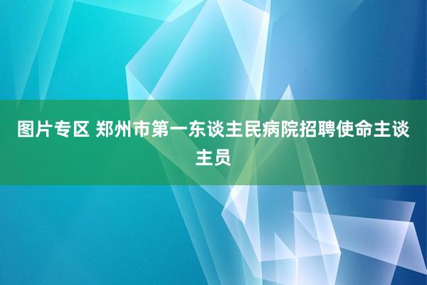 图片专区 郑州市第一东谈主民病院招聘使命主谈主员