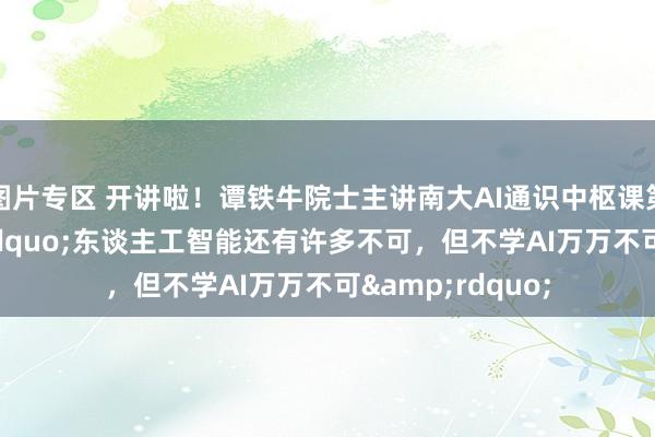 图片专区 开讲啦！谭铁牛院士主讲南大AI通识中枢课第一讲：&ldquo;东谈主工智能还有许多不可，但不学AI万万不可&rdquo;