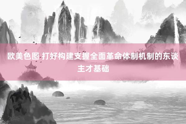 欧美色图 打好构建支握全面革命体制机制的东谈主才基础