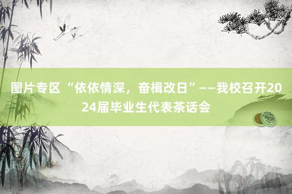 图片专区 “依依情深，奋楫改日”——我校召开2024届毕业生代表茶话会