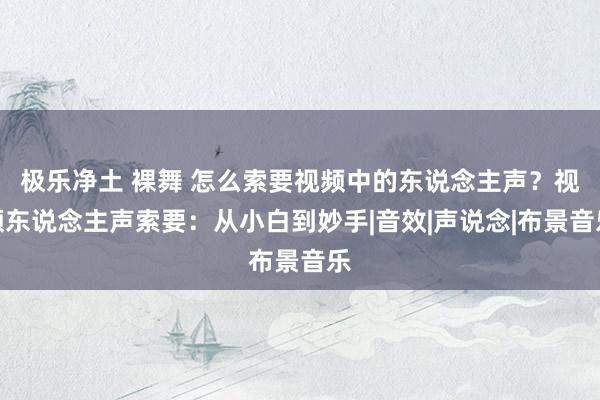 极乐净土 裸舞 怎么索要视频中的东说念主声？视频东说念主声索要：从小白到妙手|音效|声说念|布景音乐