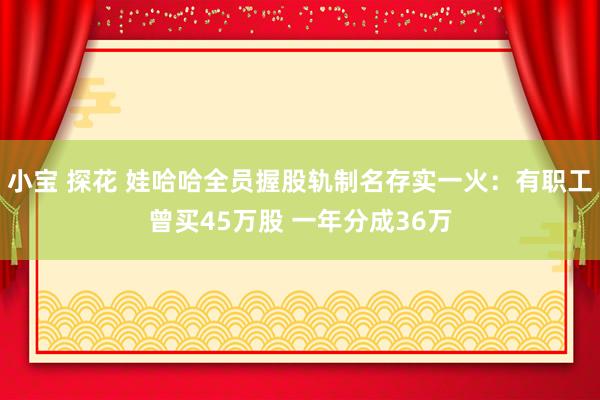 小宝 探花 娃哈哈全员握股轨制名存实一火：有职工曾买45万股 一年分成36万